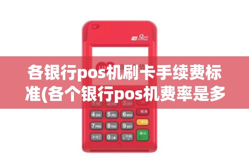 各银行pos机刷卡手续费标准(各个银行pos机费率是多少)
