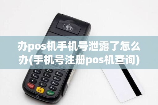 办pos机手机号泄露了怎么办(手机号注册pos机查询)