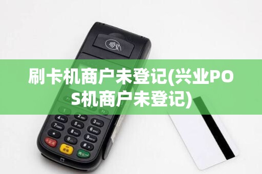 刷卡机商户未登记(兴业POS机商户未登记)