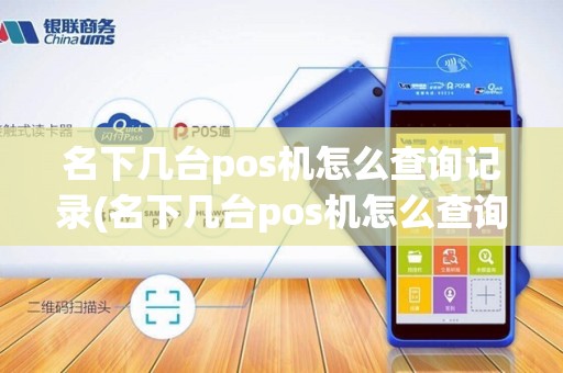 名下几台pos机怎么查询记录(名下几台pos机怎么查询)