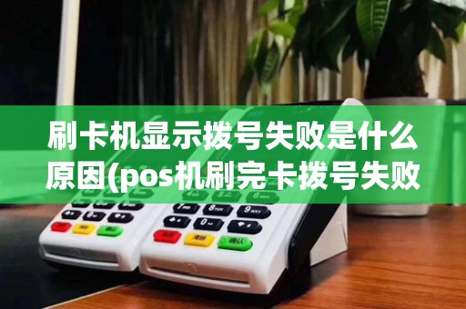 刷卡机显示拨号失败是什么原因(pos机刷完卡拨号失败)