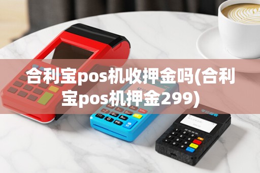 合利宝pos机收押金吗(合利宝pos机押金299)