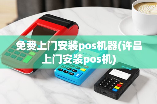 免费上门安装pos机器(许昌上门安装pos机)