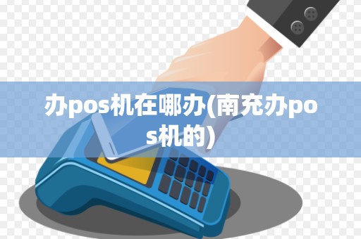 办pos机在哪办(南充办pos机的)