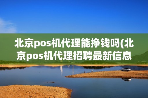 北京pos机代理能挣钱吗(北京pos机代理招聘最新信息)