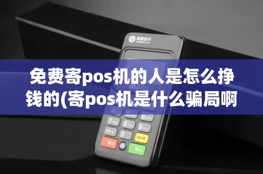 免费寄pos机的人是怎么挣钱的(寄pos机是什么骗局啊)