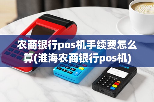 农商银行pos机手续费怎么算(淮海农商银行pos机)