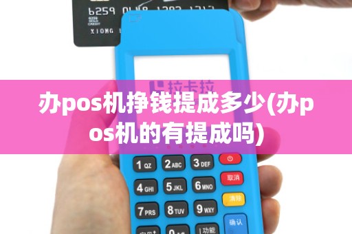 办pos机挣钱提成多少(办pos机的有提成吗)