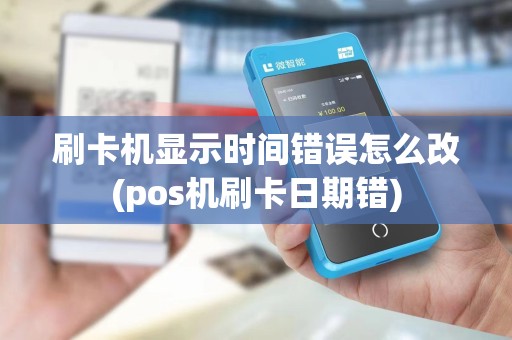刷卡机显示时间错误怎么改(pos机刷卡日期错)