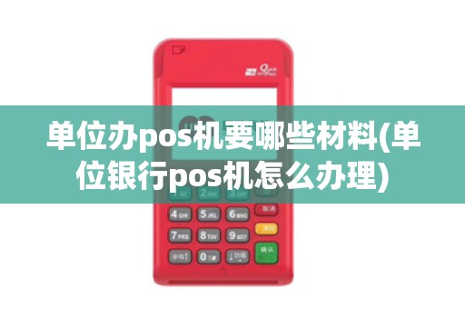 单位办pos机要哪些材料(单位银行pos机怎么办理)