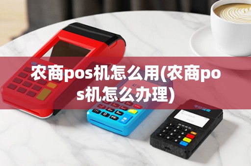 农商pos机怎么用(农商pos机怎么办理)