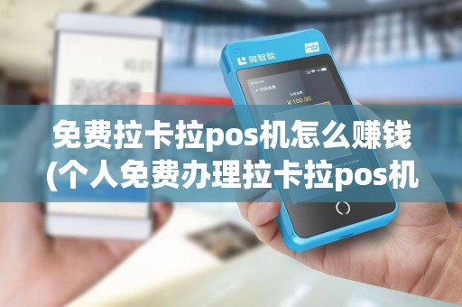 免费拉卡拉pos机怎么赚钱(个人免费办理拉卡拉pos机)