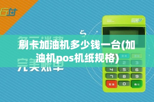 刷卡加油机多少钱一台(加油机pos机纸规格)