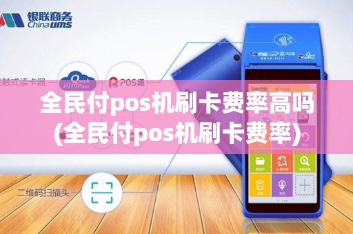 全民付pos机刷卡费率高吗(全民付pos机刷卡费率)