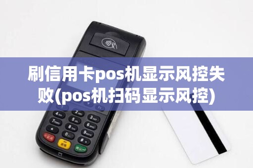 刷信用卡pos机显示风控失败(pos机扫码显示风控)