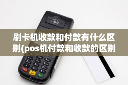 刷卡机收款和付款有什么区别(pos机付款和收款的区别)