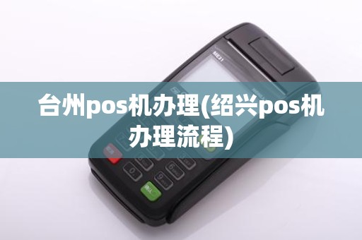 台州pos机办理(绍兴pos机办理流程)