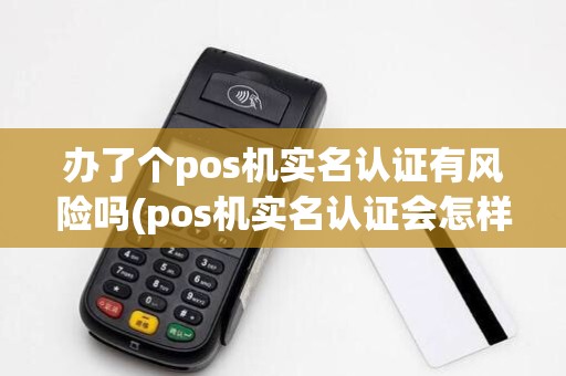 办了个pos机实名认证有风险吗(pos机实名认证会怎样)