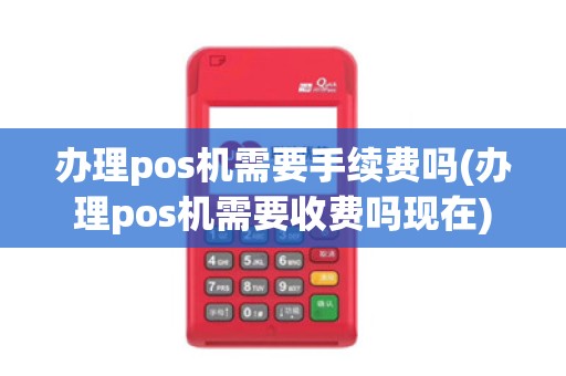 办理pos机需要手续费吗(办理pos机需要收费吗现在)