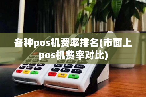 各种pos机费率排名(市面上pos机费率对比)