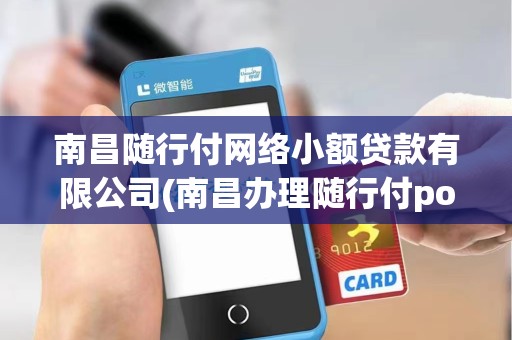 南昌随行付网络小额贷款有限公司(南昌办理随行付pos机)