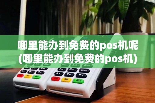 哪里能办到免费的pos机呢(哪里能办到免费的pos机)