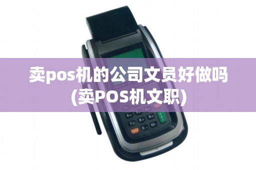 卖pos机的公司文员好做吗(卖POS机文职)