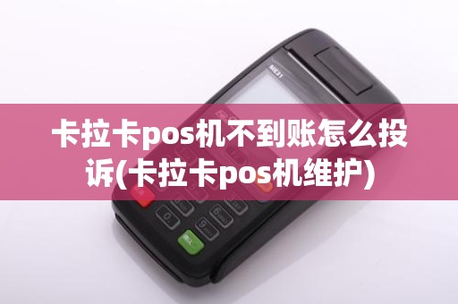 卡拉卡pos机不到账怎么投诉(卡拉卡pos机维护)