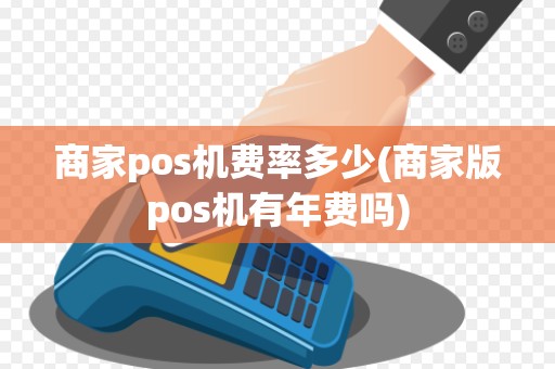 商家pos机费率多少(商家版pos机有年费吗)