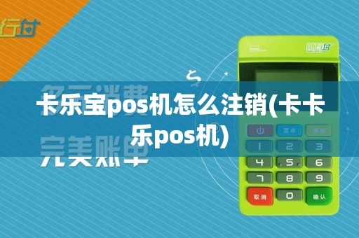 卡乐宝pos机怎么注销(卡卡乐pos机)