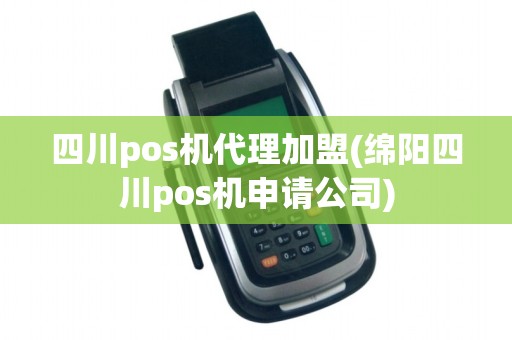 四川pos机代理加盟(绵阳四川pos机申请公司)