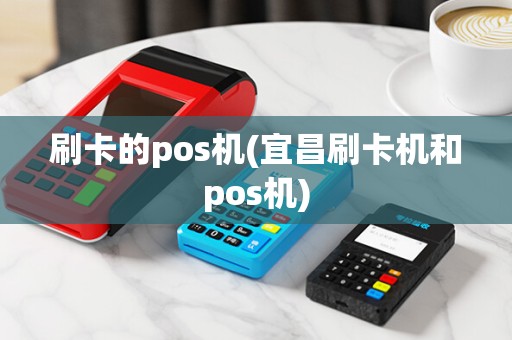 刷卡的pos机(宜昌刷卡机和pos机)