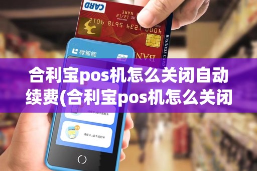 合利宝pos机怎么关闭自动续费(合利宝pos机怎么关闭)