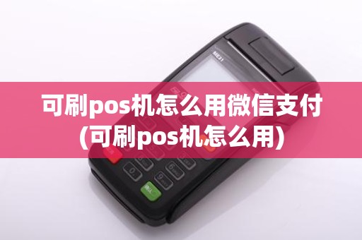 可刷pos机怎么用微信支付(可刷pos机怎么用)