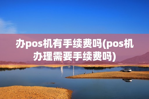 办pos机有手续费吗(pos机办理需要手续费吗)