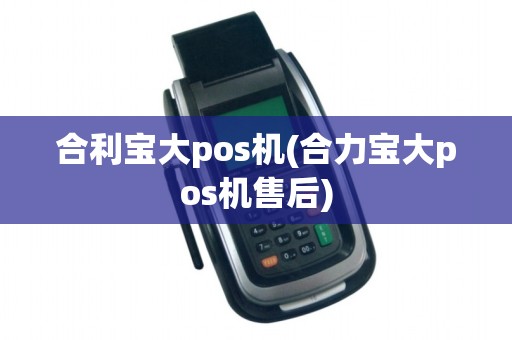 合利宝大pos机(合力宝大pos机售后)