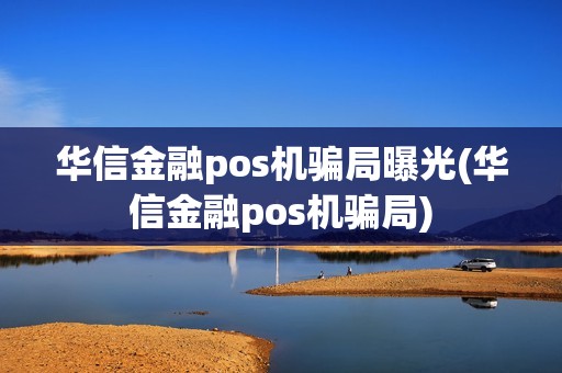 华信金融pos机骗局曝光(华信金融pos机骗局)