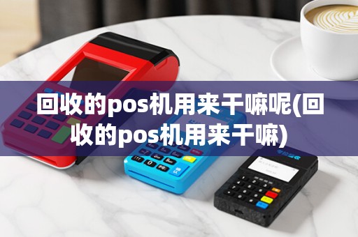 回收的pos机用来干嘛呢(回收的pos机用来干嘛)