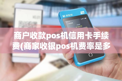 商户收款pos机信用卡手续费(商家收银pos机费率是多少)