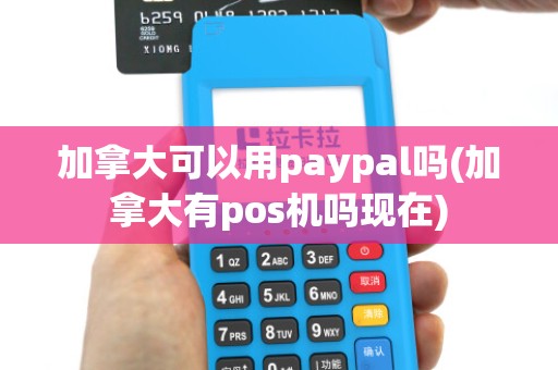 加拿大可以用paypal吗(加拿大有pos机吗现在)