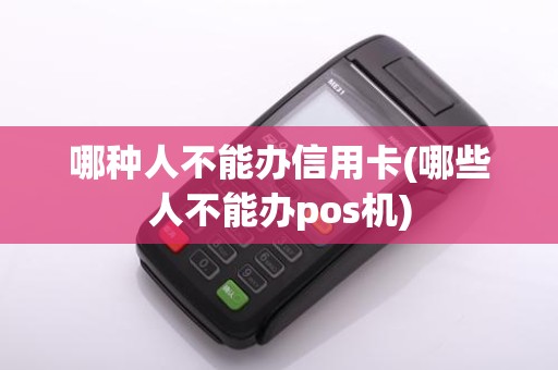 哪种人不能办信用卡(哪些人不能办pos机)