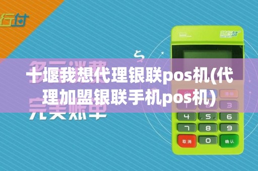 十堰我想代理银联pos机(代理加盟银联手机pos机)