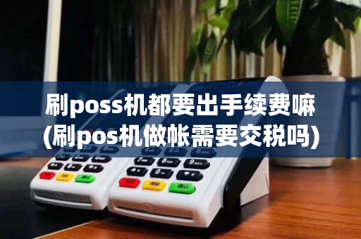 刷poss机都要出手续费嘛(刷pos机做帐需要交税吗)