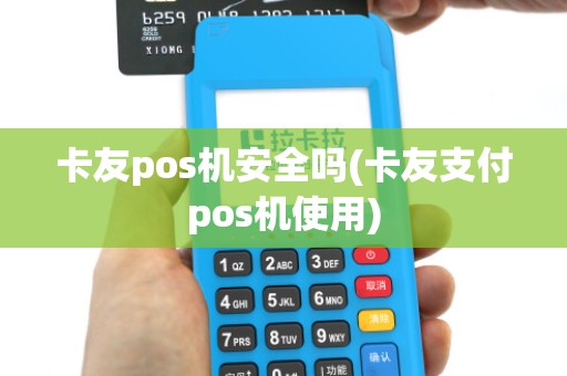 卡友pos机安全吗(卡友支付pos机使用)