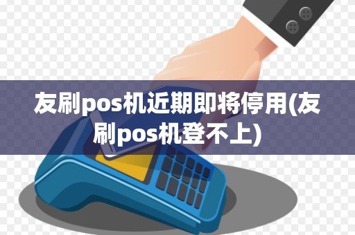 友刷pos机近期即将停用(友刷pos机登不上)