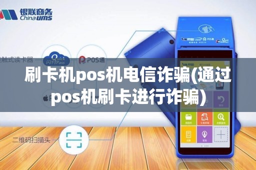 刷卡机pos机电信诈骗(通过pos机刷卡进行诈骗)