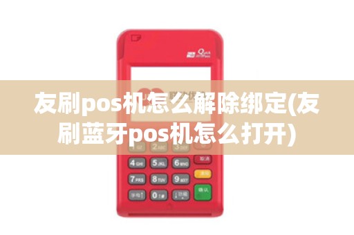 友刷pos机怎么解除绑定(友刷蓝牙pos机怎么打开)