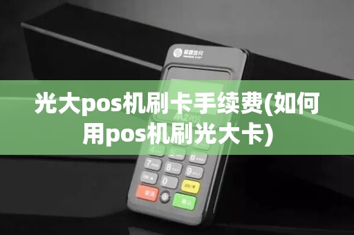 光大pos机刷卡手续费(如何用pos机刷光大卡)