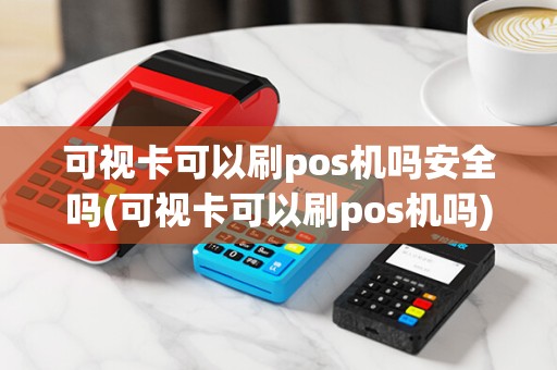 可视卡可以刷pos机吗安全吗(可视卡可以刷pos机吗)