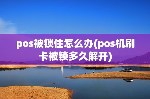 pos被锁住怎么办(pos机刷卡被锁多久解开)